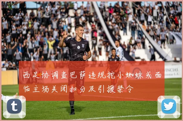 西足协调查巴萨违规挖小蜘蛛或面临主场关闭扣分及引援禁令