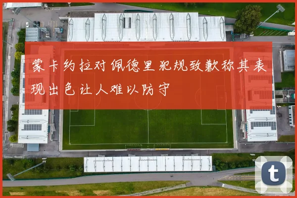 蒙卡约拉对佩德里犯规致歉称其表现出色让人难以防守