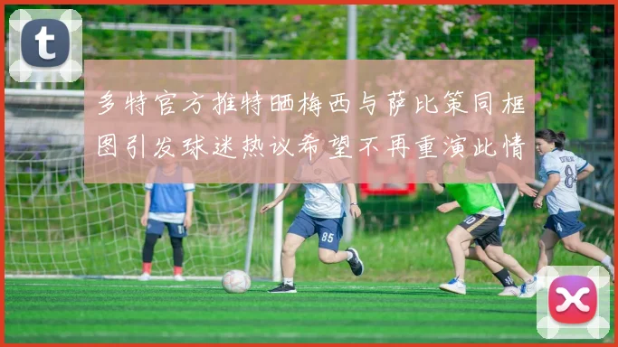 多特官方推特晒梅西与萨比策同框图引发球迷热议希望不再重演此情景