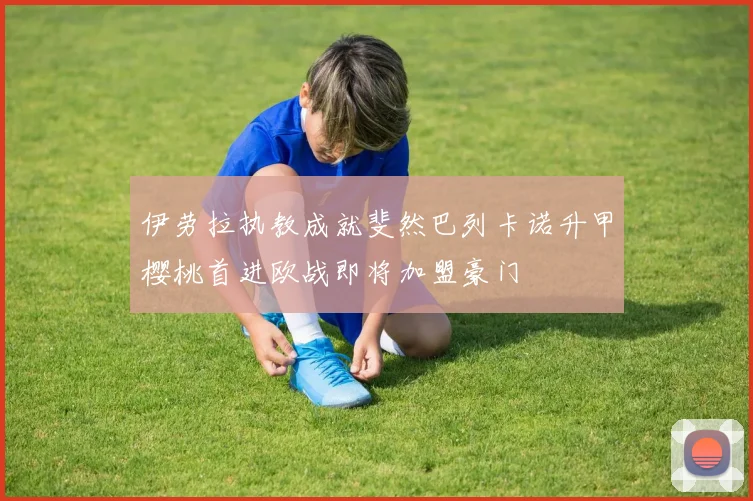 伊劳拉执教成就斐然巴列卡诺升甲樱桃首进欧战即将加盟豪门