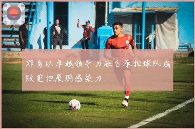 邓肯以卓越领导力独自承担球队成败重担展现感染力
