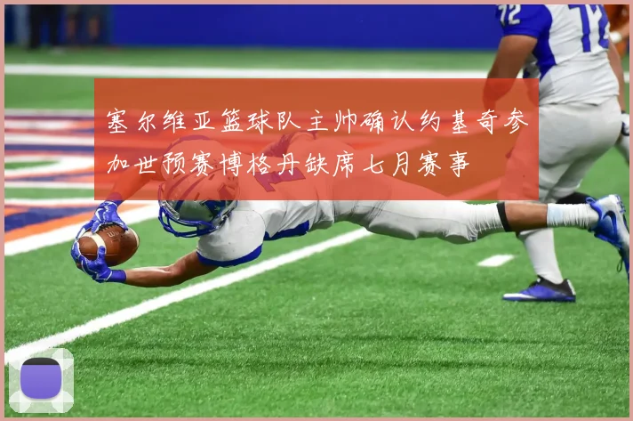 塞尔维亚篮球队主帅确认约基奇参加世预赛博格丹缺席七月赛事