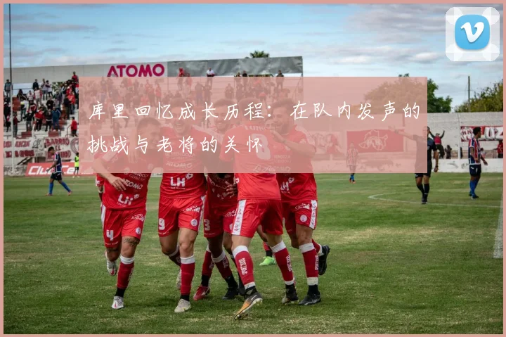 库里回忆成长历程：在队内发声的挑战与老将的关怀