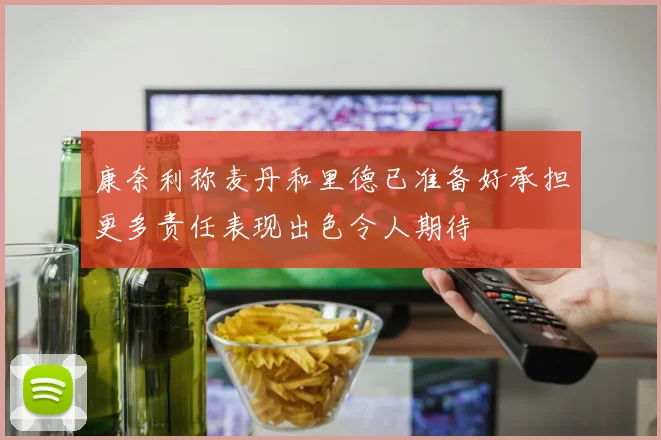 康奈利称麦丹和里德已准备好承担更多责任表现出色令人期待