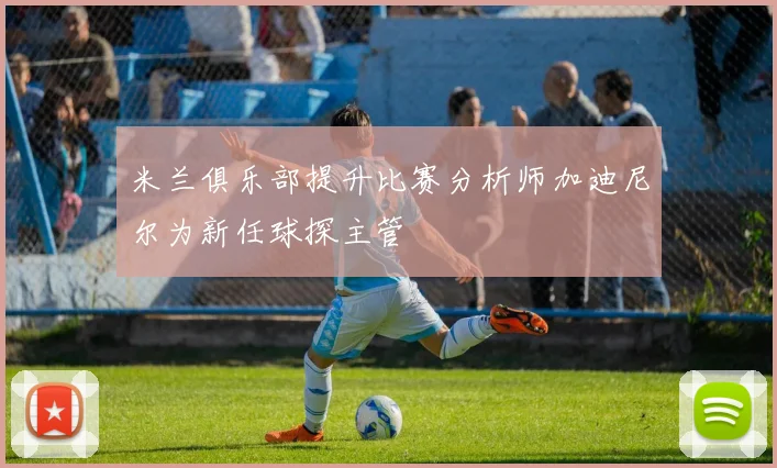 米兰俱乐部提升比赛分析师加迪尼尔为新任球探主管
