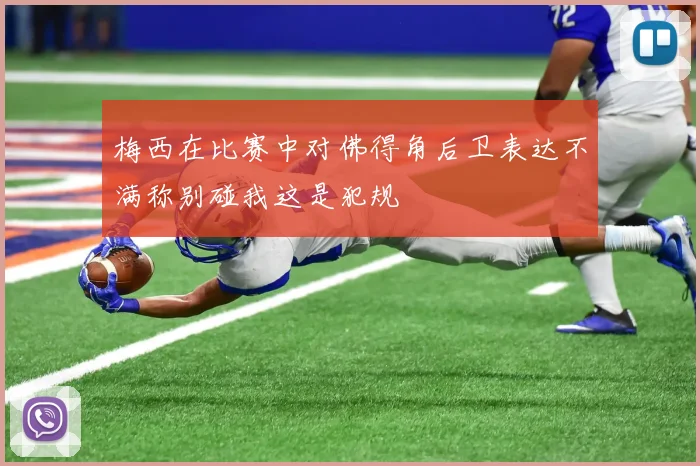 梅西在比赛中对佛得角后卫表达不满称别碰我这是犯规
