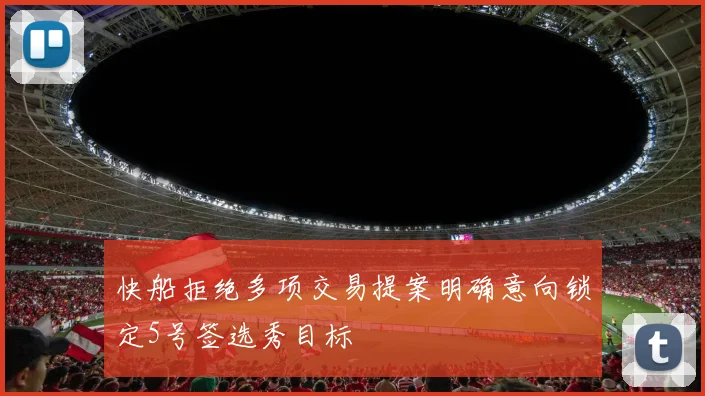 快船拒绝多项交易提案明确意向锁定5号签选秀目标