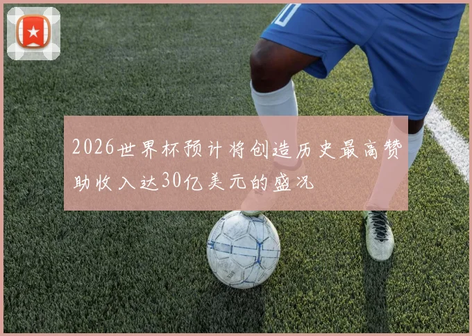 2026世界杯预计将创造历史最高赞助收入达30亿美元的盛况
