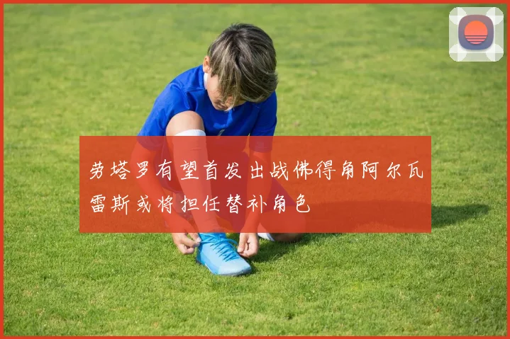 劳塔罗有望首发出战佛得角阿尔瓦雷斯或将担任替补角色