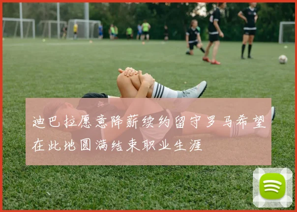 迪巴拉愿意降薪续约留守罗马希望在此地圆满结束职业生涯