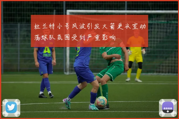 杜兰特小号风波引发火箭更衣室动荡球队氛围受到严重影响