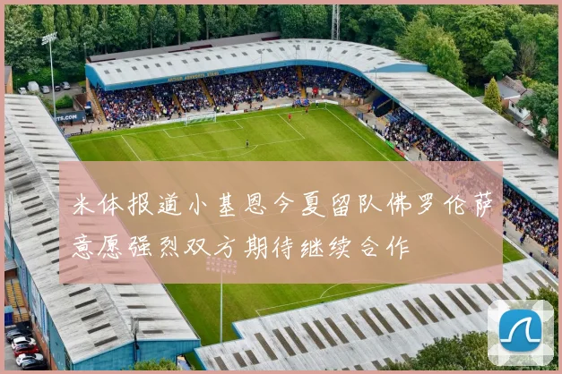 米体报道小基恩今夏留队佛罗伦萨意愿强烈双方期待继续合作