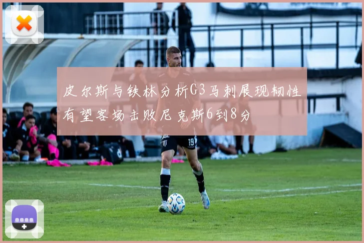 皮尔斯与铁林分析G3马刺展现韧性有望客场击败尼克斯6到8分