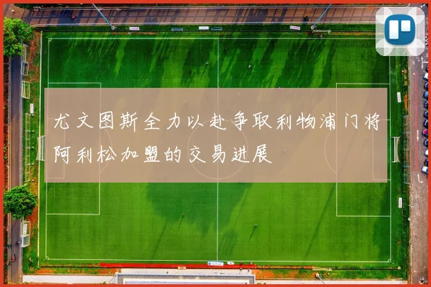 尤文图斯全力以赴争取利物浦门将阿利松加盟的交易进展