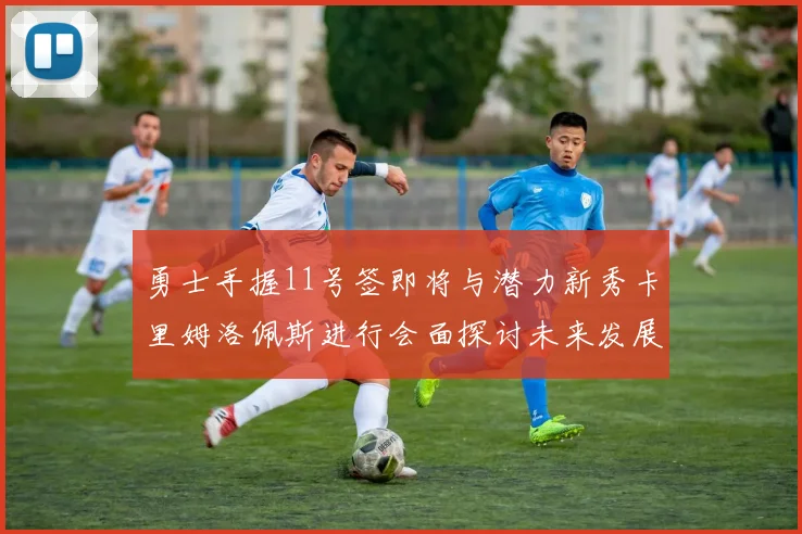 勇士手握11号签即将与潜力新秀卡里姆洛佩斯进行会面探讨未来发展
