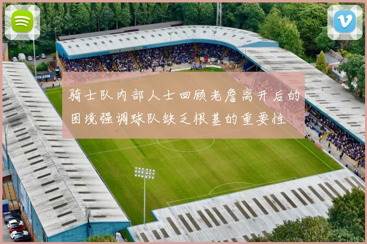 骑士队内部人士回顾老詹离开后的困境强调球队缺乏根基的重要性