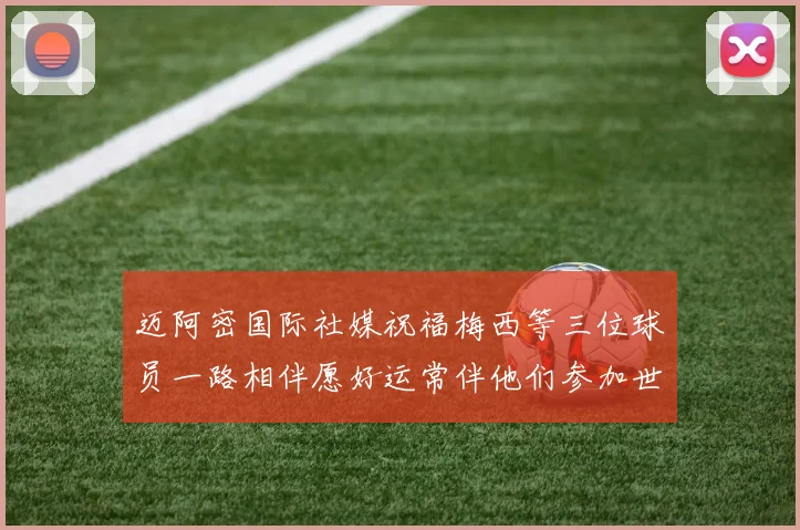 迈阿密国际社媒祝福梅西等三位球员一路相伴愿好运常伴他们参加世界杯